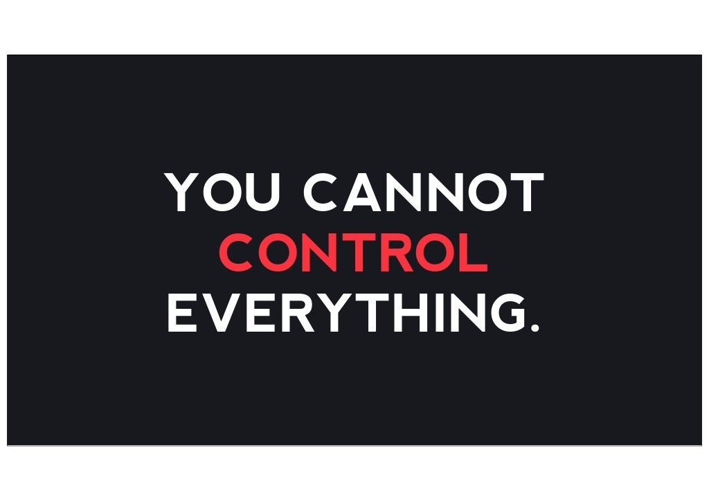 YOU CANNOT CONTROL EVERYTHING.