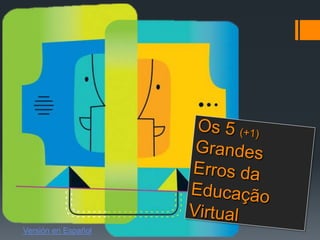 Os 5 (+1)Grandes Erros da Educação Virtual Versión en Español 
