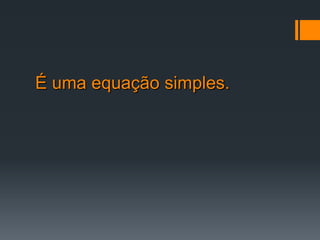 É uma equação simples.