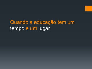 Quando a educação tem um tempo e um lugar