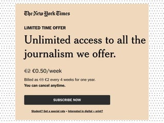 In the beginning, The New York Times implemented an intelligent
paywall – 20 articles a month free. Over time, the number ...