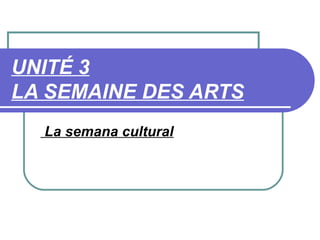 UNITÉ 3
LA SEMAINE DES ARTS
  La semana cultural
 