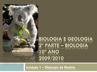 BIOLOGIA E GEOLOGIA
        2º PARTE – BIOLOGIA
        10º ANO
        2009/2010
Unidade 1 – Obtenção de Matéria
 