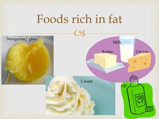 
Foods rich in fat
Margarine/ ghee
Milk
Butter Cheese
Cream
Oil
 