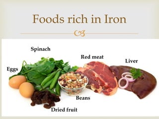 
Foods rich in Iron
Spinach
Red meat
Beans
Liver
Dried fruit
Eggs
 