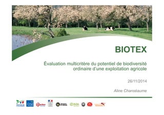 BIOTEX 
Évaluation multicritère du potentiel de biodiversité 
ordinaire d’une exploitation agricole 
26/11/2014 
Aline Chanséaume 
 