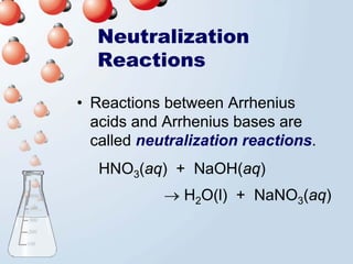 Neutralization
  Reactions

• Reactions between Arrhenius
  acids and Arrhenius bases are
  called neutralization reactions.
   HNO3(aq) + NaOH(aq)
            → H2O(l) + NaNO3(aq)
 