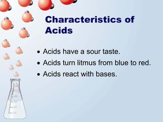 Characteristics of
  Acids

• Acids have a sour taste.
• Acids turn litmus from blue to red.
• Acids react with bases.
 