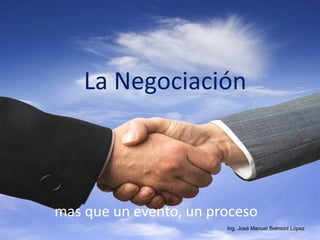 La Negociación



mas que un evento, un proceso
                        Ing. José Manuel Belmont López
 