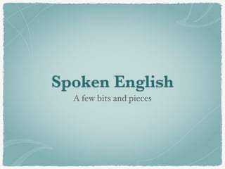 Spoken English 
A few bits and pieces 
 