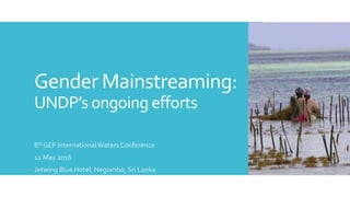Gender Mainstreaming:
UNDP’s ongoing efforts
8th GEF InternationalWaters Conference
12 May 2016
Jetwing Blue Hotel, Negombo, Sri Lanka
 
