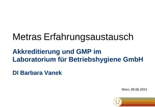 Metras Erfahrungsaustausch
Akkreditierung und GMP im
Laboratorium für Betriebshygiene GmbH
DI Barbara Vanek
Wien, 09.06.2015
 