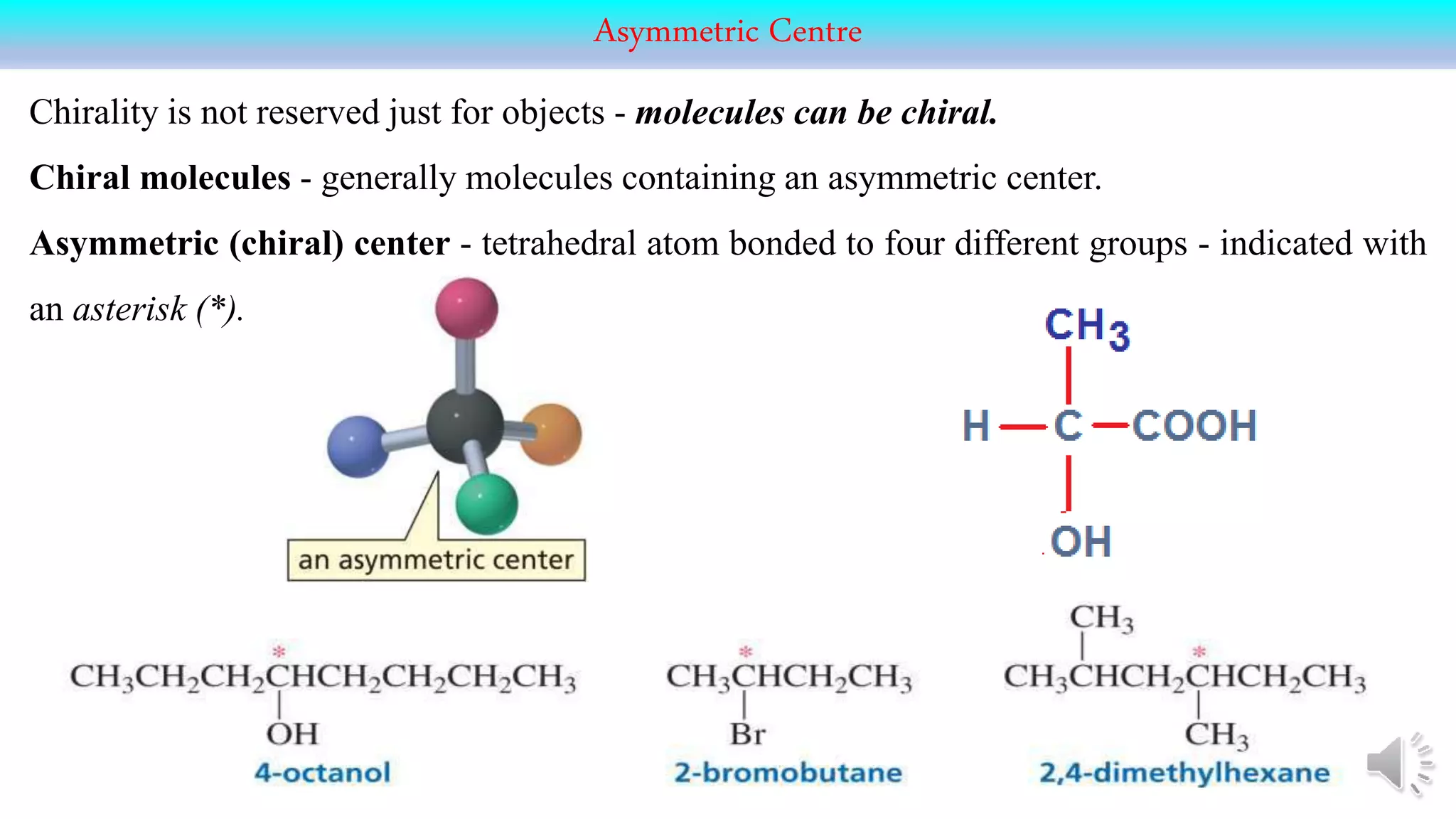 Asymmetric Centre
Chirality is not reserved just for objects - molecules can be chiral.
Chiral molecules - generally molecules containing an asymmetric center.
Asymmetric (chiral) center - tetrahedral atom bonded to four different groups - indicated with
an asterisk (*).
 