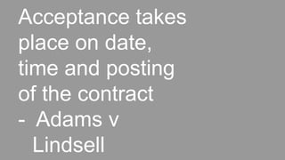 Acceptance takes
place on date,
time and posting
of the contract
- Adams v
Lindsell
 