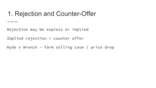 1. Rejection and Counter-Offer
Rejection may be express or implied
Implied rejection = counter offer
Hyde v Wrench - farm selling case / price drop
 
