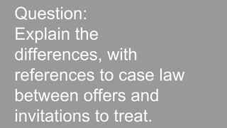 Question:
Explain the
differences, with
references to case law
between offers and
invitations to treat.
 