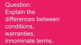 Question:
Explain the
differences between
conditions,
warranties,
innominate terms.
 