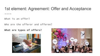 1st element: Agreement: Offer and Acceptance
What is an offer?
Who are the offeror and offeree?
What are types of offers?
 