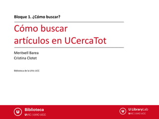 Cómo buscar
artículos en UCercaTot
Biblioteca de la UVic-UCC
Bloque 1. ¿Cómo buscar?
Meritxell Barea
Cristina Clotet
 