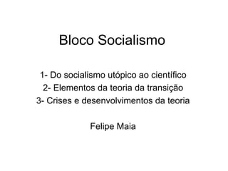 Bloco Socialismo 1- Do socialismo utópico ao científico 2- Elementos da teoria da transição 3- Crises e desenvolvimentos da teoria Felipe Maia 