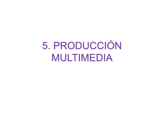 5. PRODUCCIÓN
MULTIMEDIA
 