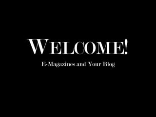 WELCOME! 
E-Magazines and Your Blog 
 
