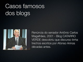 Casos famosos
dos blogs


        Renúncia do senador Antônio Carlos
        Magalhães, 2001 - Blog CATARRO
        VERDE descobriu que discurso tinha
        trechos escritos por Afonso Arinos
        décadas antes.
 