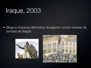 Iraque, 2003

Blogs e imprensa alternativa divulgaram outras versões da
tomada de Bagdá
 
