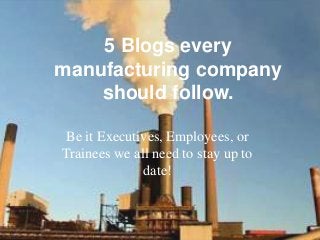 5 Blogs every
manufacturing company
should follow.
Be it Executives, Employees, or
Trainees we all need to stay up to
date!
 