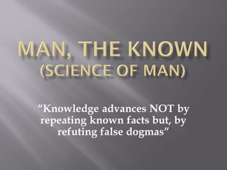 “Knowledge advances NOT by
 repeating known facts but, by
    refuting false dogmas”
 