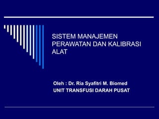 SISTEM MANAJEMEN
PERAWATAN DAN KALIBRASI
ALAT
Oleh : Dr. Ria Syafitri M. Biomed
UNIT TRANSFUSI DARAH PUSAT
 