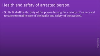 Khakare
Vikas
Health and safety of arrested person.
• S. 56. It shall be the duty of the person having the custody of an accused
to take reasonable care of the health and safety of the accused.
 