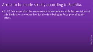 Khakare
Vikas
Arrest to be made strictly according to Sanhita.
• S. 62. No arrest shall be made except in accordance with the provisions of
this Sanhita or any other law for the time being in force providing for
arrest.
 