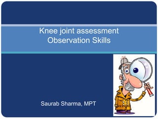 Saurab Sharma, MPT
Knee joint assessment
Observation Skills
 