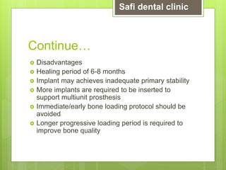 Continue…
 Disadvantages
 Healing period of 6-8 months
 Implant may achieves inadequate primary stability
 More implants are required to be inserted to
support multiunit prosthesis
 Immediate/early bone loading protocol should be
avoided
 Longer progressive loading period is required to
improve bone quality
Safi dental clinic
 