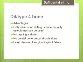 D4/type 4 bone
 Advantages
 Only initail or no drilling is done but only
osteotomes can be used
 No tapping is done
 No crestal bone preparation is done
 Least chance of surgical implant failure
Safi dental clinic
 