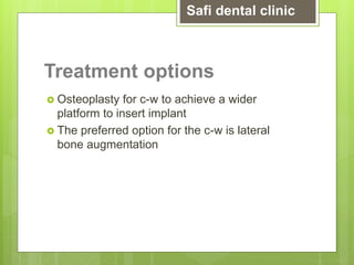 Treatment options
 Osteoplasty for c-w to achieve a wider
platform to insert implant
 The preferred option for the c-w is lateral
bone augmentation
Safi dental clinic
 