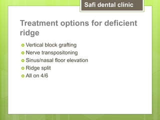 Treatment options for deficient
ridge
 Vertical block grafting
 Nerve transpositoning
 Sinus/nasal floor elevation
 Ridge split
 All on 4/6
Safi dental clinic
 