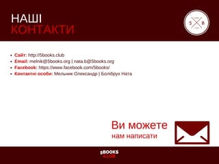 5BOOKS
CLUB
НАШІ
КОНТАКТИ
Сайт: http://5books.club 
Email: melnik@5books.org | nata.b@5books.org
Facebook: https://www.facebook.com/5books/
Контактні особи: Мельник Олександр | Болібрух Ната
5
book
club
B
Ви можете
нам написати
 