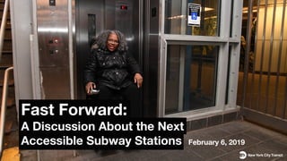 Fast Forward:
A Discussion About the Next
Accessible Subway Stations February 6, 2019
 