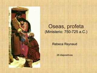 Oseas, profeta
(Ministerio: 750-725 a.C.)
Rebeca Reynaud
26 diapositivas
 