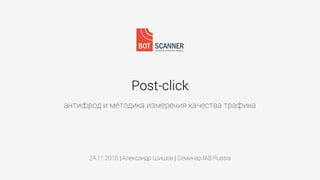 Post-click
антифрод и методика измерения качества трафика
24.11.2016 | Александр Шишов | Семинар IAB Russia
 