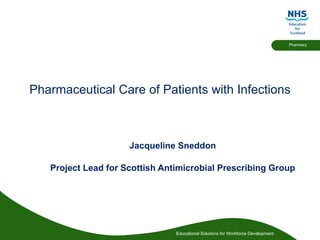 Pharmaceutical Care of Patients with Infections Jacqueline Sneddon Project Lead for Scottish Antimicrobial Prescribing Group 