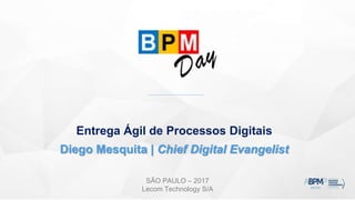 SÃO PAULO – 2017
Lecom Technology S/A
Entrega Ágil de Processos Digitais
Diego Mesquita | Chief Digital Evangelist
 
