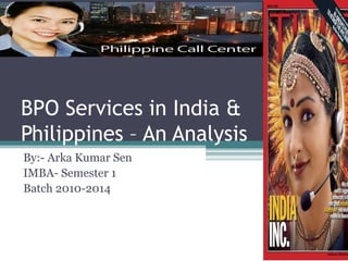 BPO Services in India & Philippines – An Analysis By:- Arka Kumar Sen IMBA- Semester 1 Batch 2010-2014 