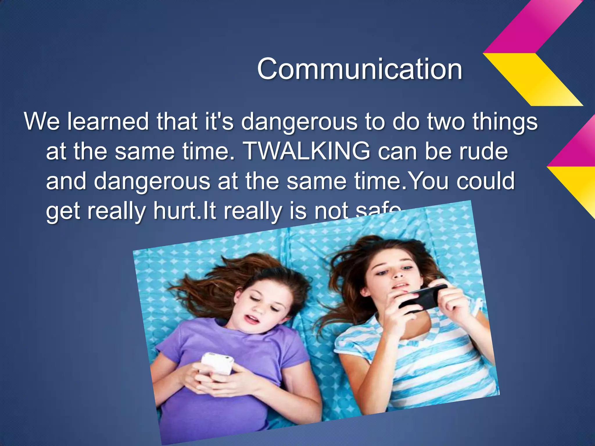 Communication
We learned that it's dangerous to do two things
 at the same time. TWALKING can be rude
 and dangerous at the same time.You could
 get really hurt.It really is not safe.
 