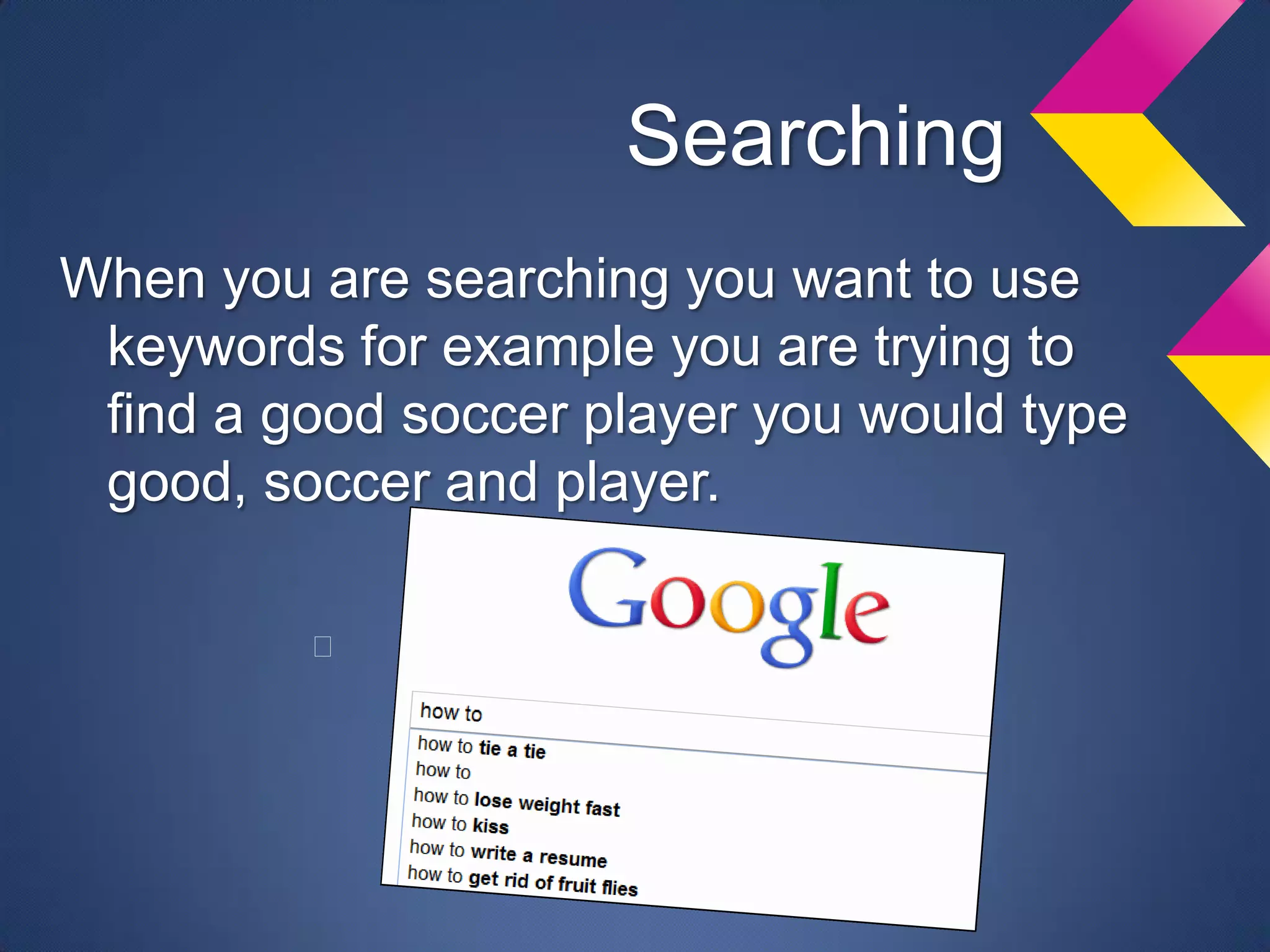 Searching
When you are searching you want to use
 keywords for example you are trying to
 find a good soccer player you would type
 good, soccer and player.

         ﻿
 