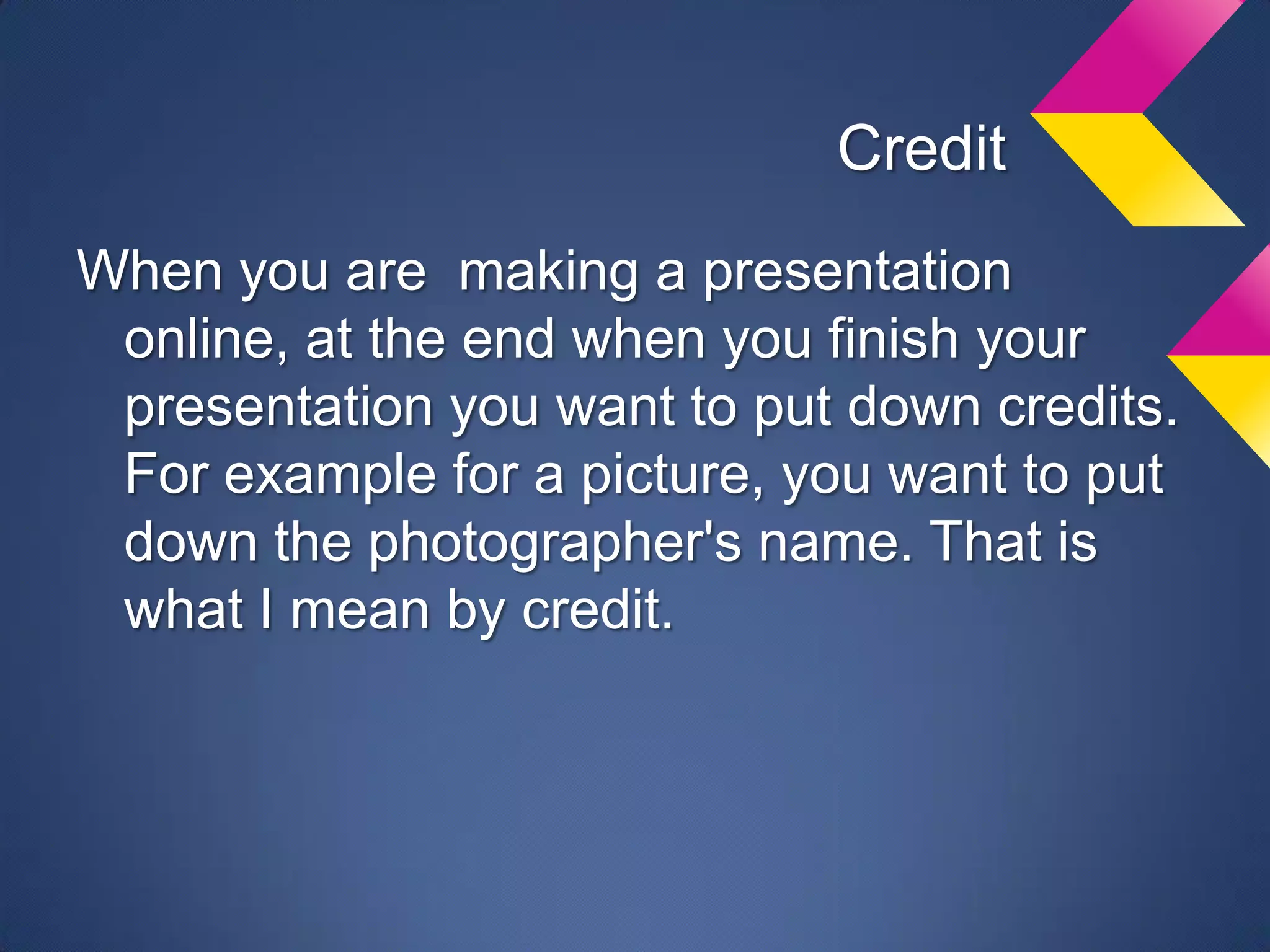 Credit
When you are making a presentation
 online, at the end when you finish your
 presentation you want to put down credits.
 For example for a picture, you want to put
 down the photographer's name. That is
 what I mean by credit.
 