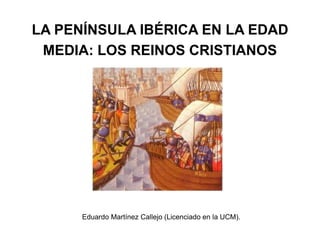 LA PENÍNSULA IBÉRICA EN LA EDAD
MEDIA: LOS REINOS CRISTIANOS
Eduardo Martínez Callejo (Licenciado en la UCM).
 