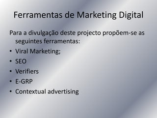 Ferramentas de Marketing Digital
Para a divulgação deste projecto propõem-se as
seguintes ferramentas:
• Viral Marketing;
• SEO
• Verifiers
• E-GRP
• Contextual advertising
 